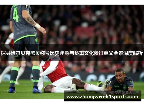 探寻维尔贝克黑贝称号历史渊源与多重文化象征意义全景深度解析