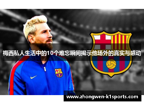 梅西私人生活中的10个难忘瞬间揭示他场外的真实与感动