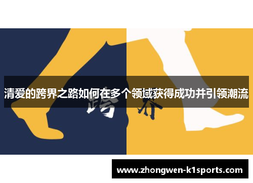 清爱的跨界之路如何在多个领域获得成功并引领潮流