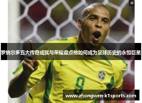 罗纳尔多五大传奇成就与荣耀盘点他如何成为足球历史的永恒巨星