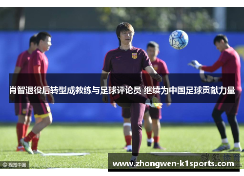 肖智退役后转型成教练与足球评论员 继续为中国足球贡献力量