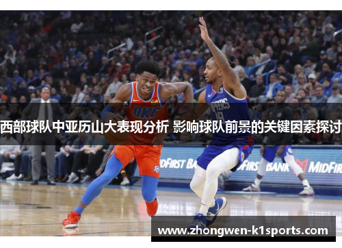 西部球队中亚历山大表现分析 影响球队前景的关键因素探讨