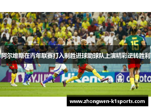 阿尔维斯在青年联赛打入制胜进球助球队上演精彩逆转胜利