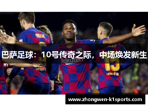 巴萨足球：10号传奇之际，中场焕发新生