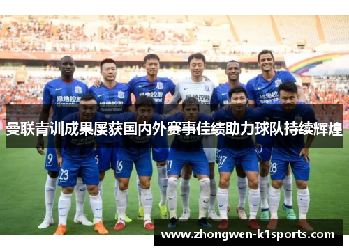 曼联青训成果屡获国内外赛事佳绩助力球队持续辉煌