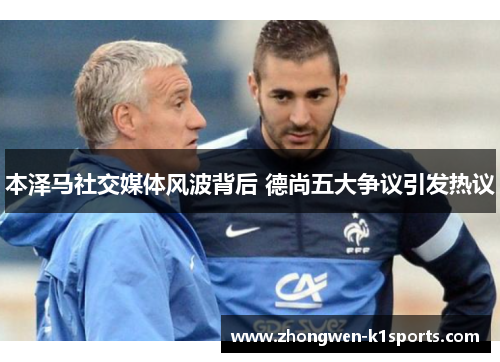 本泽马社交媒体风波背后 德尚五大争议引发热议