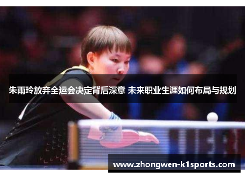 朱雨玲放弃全运会决定背后深意 未来职业生涯如何布局与规划