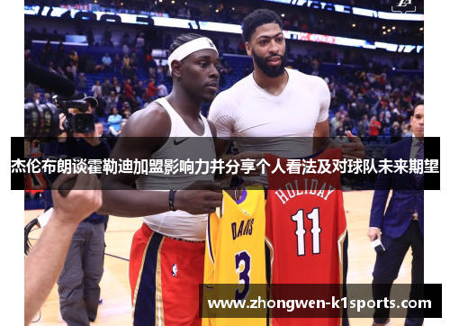 杰伦布朗谈霍勒迪加盟影响力并分享个人看法及对球队未来期望