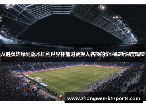 从胜负边缘到战术红利世界杯加时赛换人名额的价值解析深度观察