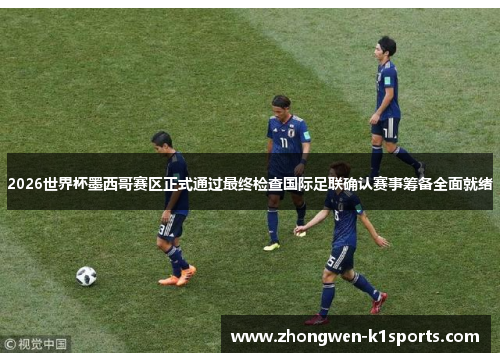 2026世界杯墨西哥赛区正式通过最终检查国际足联确认赛事筹备全面就绪