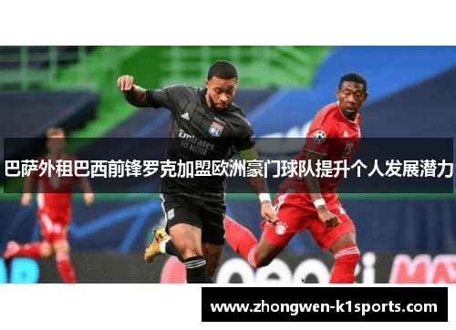 巴萨外租巴西前锋罗克加盟欧洲豪门球队提升个人发展潜力