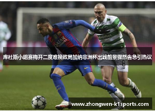 库杜斯小组赛梅开二度难挽败局加纳非洲杯出线前景骤然告急引热议