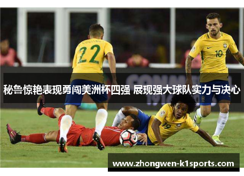 秘鲁惊艳表现勇闯美洲杯四强 展现强大球队实力与决心