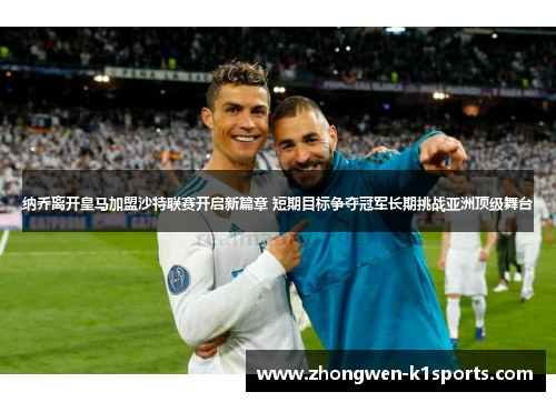 纳乔离开皇马加盟沙特联赛开启新篇章 短期目标争夺冠军长期挑战亚洲顶级舞台