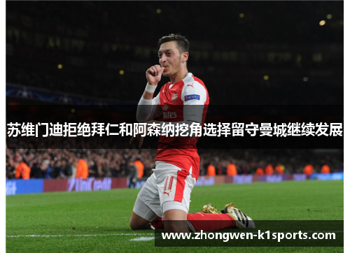苏维门迪拒绝拜仁和阿森纳挖角选择留守曼城继续发展