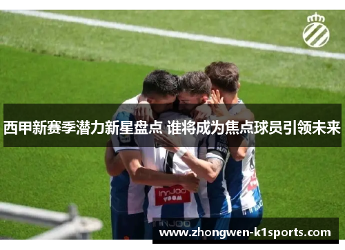 西甲新赛季潜力新星盘点 谁将成为焦点球员引领未来